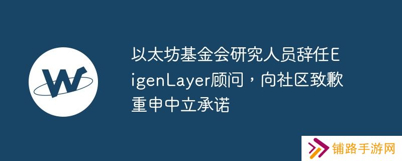 以太坊基金会研究人员辞任eigenlayer顾问，向社区致歉重申中立承诺