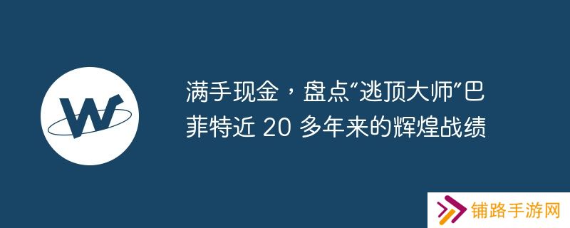 满手现金，盘点“逃顶大师”巴菲特近 20 多年来的辉煌战绩