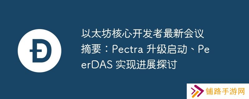 以太坊核心开发者最新会议摘要：pectra 升级启动、peerdas 实现进展探讨