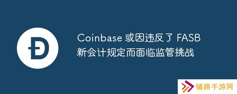 coinbase 或因违反了 fasb 新会计规定而面临监管挑战