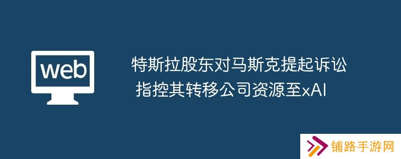 特斯拉股东对马斯克提起诉讼 指控其转移公司资源至xai