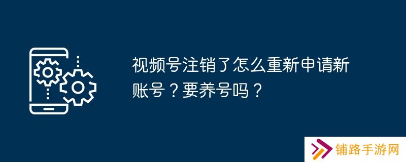 视频号注销了怎么重新申请新账号？要养号吗？